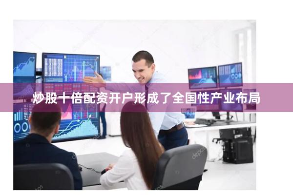 炒股十倍配资开户形成了全国性产业布局