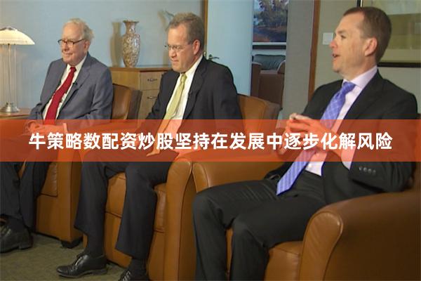 牛策略数配资炒股坚持在发展中逐步化解风险