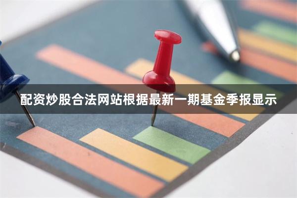 配资炒股合法网站根据最新一期基金季报显示