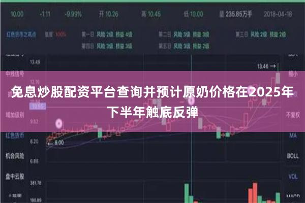 免息炒股配资平台查询并预计原奶价格在2025年下半年触底反弹