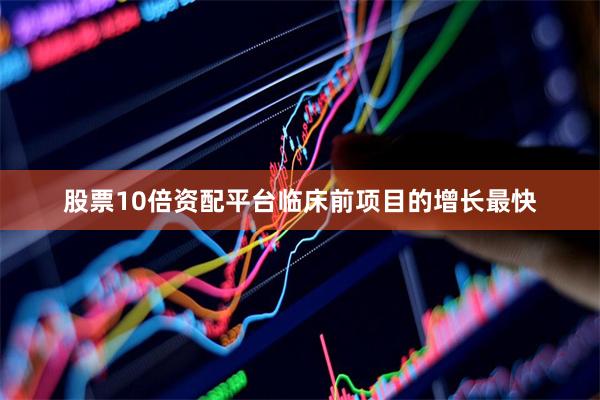 股票10倍资配平台临床前项目的增长最快
