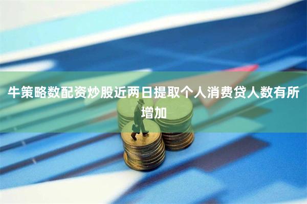 牛策略数配资炒股近两日提取个人消费贷人数有所增加