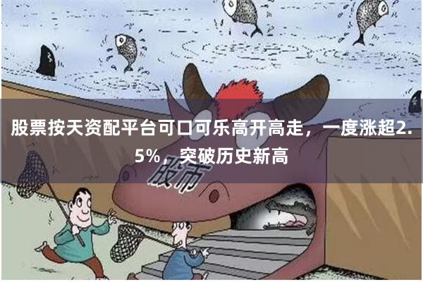 股票按天资配平台可口可乐高开高走，一度涨超2.5%，突破历史