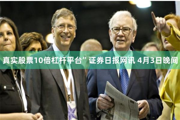 真实股票10倍杠杆平台”　　证券日报网讯 4月3日晚间