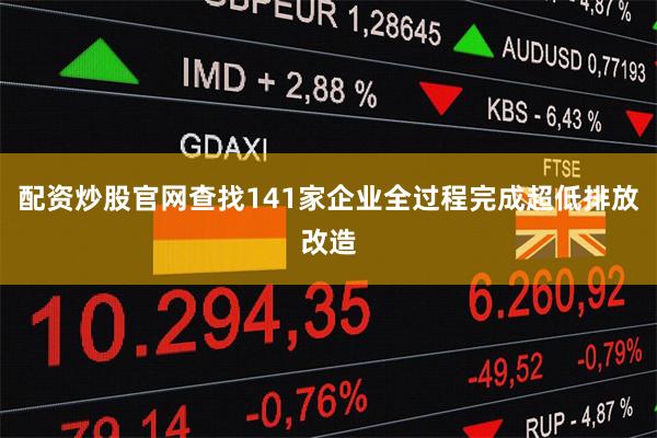 配资炒股官网查找141家企业全过程完成超低排放改造