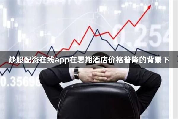 炒股配资在线app在暑期酒店价格普降的背景下