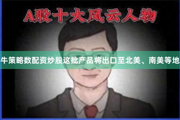 牛策略数配资炒股这批产品将出口至北美、南美等地