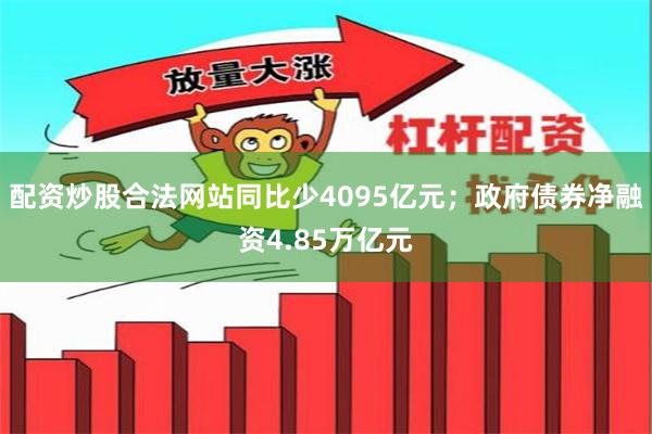 配资炒股合法网站同比少4095亿元;政府债券净融资4.85万亿元