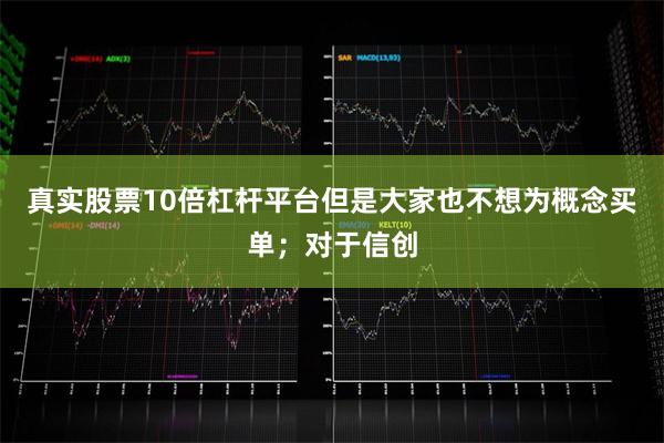 真实股票10倍杠杆平台但是大家也不想为概念买单;对于信创