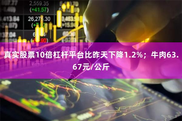 真实股票10倍杠杆平台比昨天下降1.2%;牛肉63.67元/