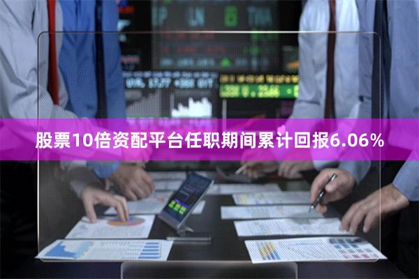 股票10倍资配平台任职期间累计回报6.06%