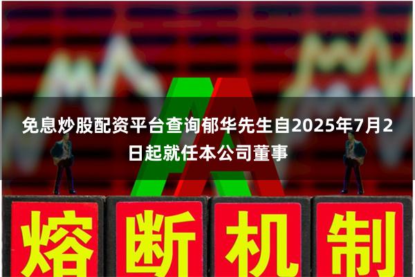 免息炒股配资平台查询郁华先生自2025年7月2日起就任本公司