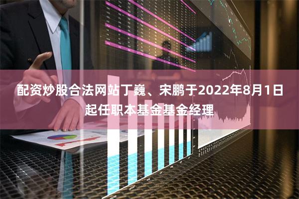 配资炒股合法网站丁巍、宋鹏于2022年8月1日起任职本基金基