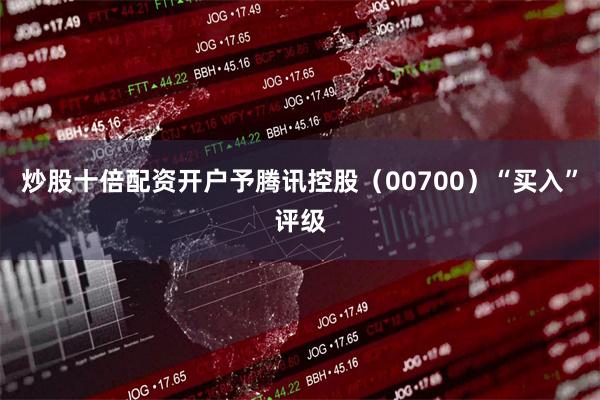 炒股十倍配资开户予腾讯控股（00700）“买入”评级