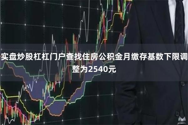 实盘炒股杠杠门户查找住房公积金月缴存基数下限调整为2540元