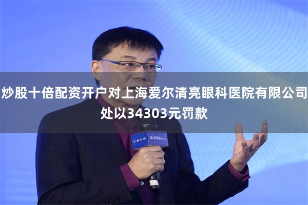 炒股十倍配资开户对上海爱尔清亮眼科医院有限公司处以34303元罚款