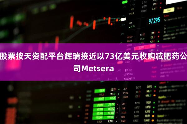 股票按天资配平台辉瑞接近以73亿美元收购减肥药公司Metse