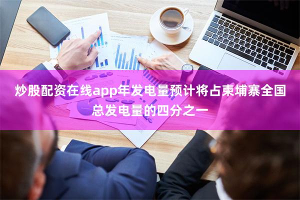 炒股配资在线app年发电量预计将占柬埔寨全国总发电量的四分之