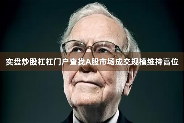 实盘炒股杠杠门户查找A股市场成交规模维持高位