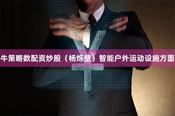 牛策略数配资炒股(杨烁壁)智能户外运动设施方面