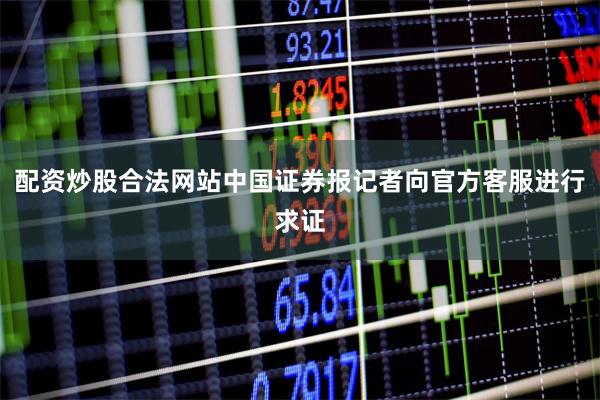 配资炒股合法网站中国证券报记者向官方客服进行求证