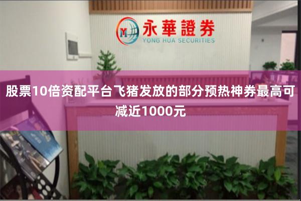 股票10倍资配平台飞猪发放的部分预热神券最高可减近1000元