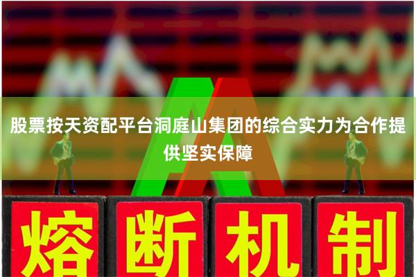 股票按天资配平台洞庭山集团的综合实力为合作提供坚实保障