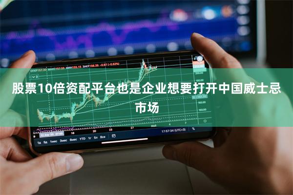 股票10倍资配平台也是企业想要打开中国威士忌市场