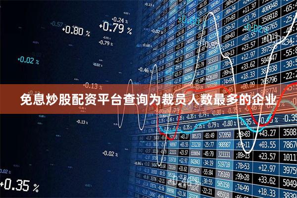 免息炒股配资平台查询为裁员人数最多的企业
