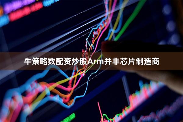 牛策略数配资炒股Arm并非芯片制造商